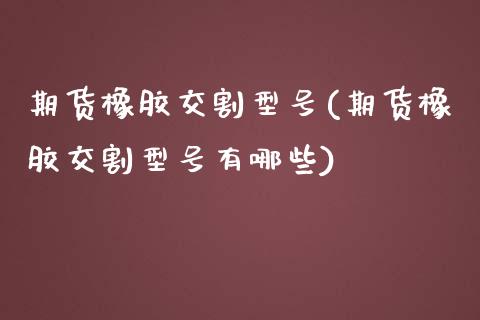 期货橡胶交割型号(期货橡胶交割型号有哪些)_https://www.zghnxxa.com_期货直播室_第1张