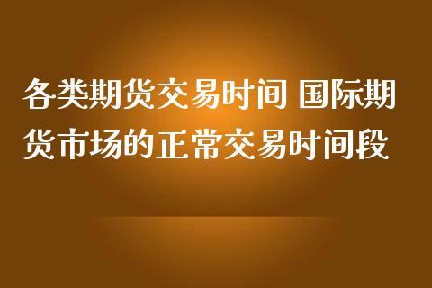 各类期货交易时间 国际期货市场的正常交易时间段_https://www.zghnxxa.com_期货直播室_第1张