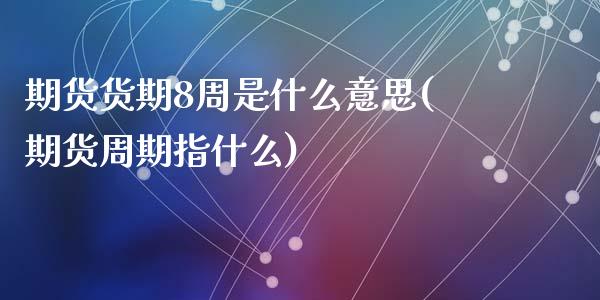 期货货期8周是什么意思(期货周期指什么)_https://www.zghnxxa.com_黄金期货_第1张