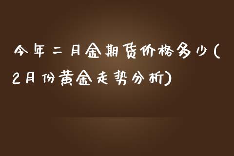 今年二月金期货价格多少(2月份黄金走势分析)_https://www.zghnxxa.com_期货直播室_第1张