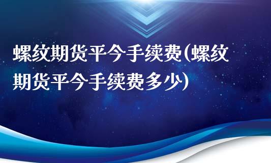 螺纹期货平今手续费(螺纹期货平今手续费多少)_https://www.zghnxxa.com_黄金期货_第1张