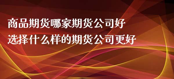 商品期货哪家期货公司好 选择什么样的期货公司更好_https://www.zghnxxa.com_国际期货_第1张