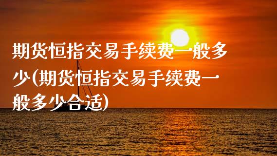 期货恒指交易手续费一般多少(期货恒指交易手续费一般多少合适)_https://www.zghnxxa.com_国际期货_第1张