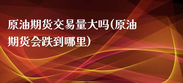 原油期货交易量大吗(原油期货会跌到哪里)_https://www.zghnxxa.com_黄金期货_第1张