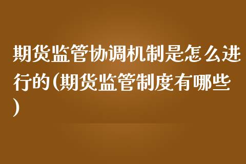 期货监管协调机制是怎么进行的(期货监管制度有哪些)_https://www.zghnxxa.com_期货直播室_第1张