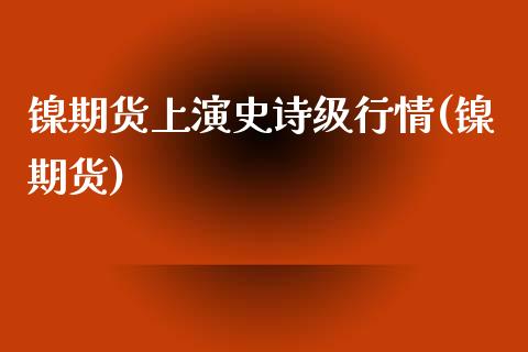 镍期货上演史诗级行情(镍期货)_https://www.zghnxxa.com_国际期货_第1张