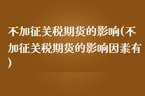 不加征关税期货的影响(不加征关税期货的影响因素有)_https://www.zghnxxa.com_期货直播室_第1张