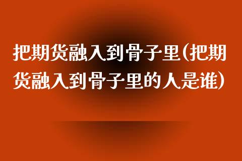 把期货融入到骨子里(把期货融入到骨子里的人是谁)_https://www.zghnxxa.com_内盘期货_第1张