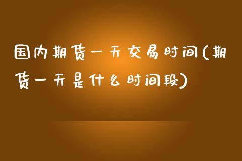 国内期货一天交易时间(期货一天是什么时间段)_https://www.zghnxxa.com_期货直播室_第1张